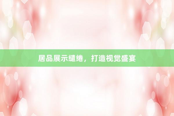 居品展示缱绻，打造视觉盛宴