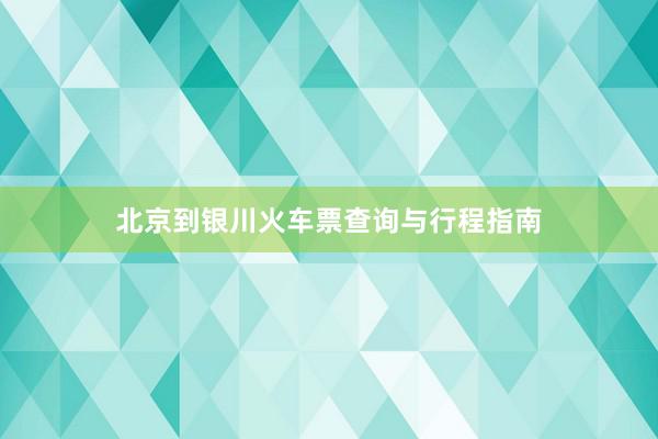 北京到银川火车票查询与行程指南