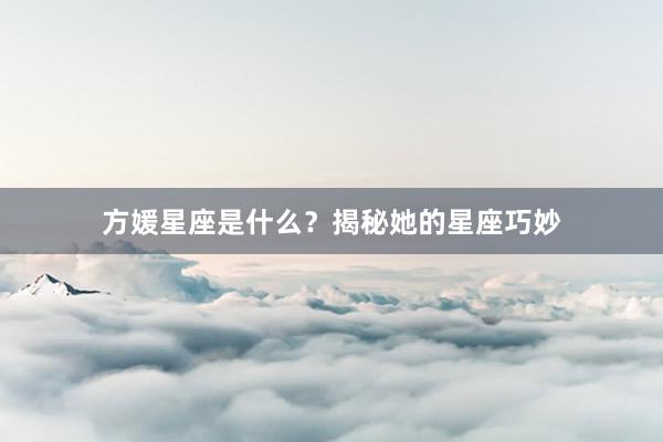 方媛星座是什么?揭秘她的星座巧妙
