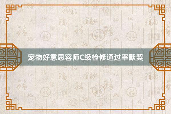 宠物好意思容师C级检修通过率默契