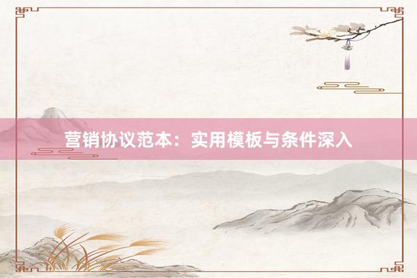 营销协议范本：实用模板与条件深入
