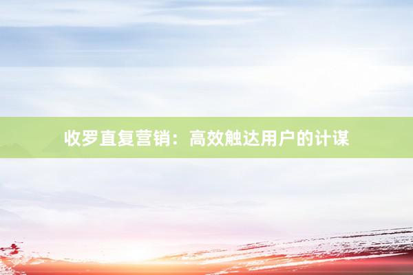 收罗直复营销：高效触达用户的计谋